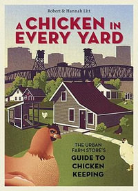 A Chicken in Every Yard : The Urban Farm Store's Guide to Chicken Keeping - Robert Litt