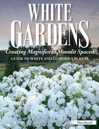 White Gardens : Creating Magnificent Moonlit Spaces: Includes Guide to White and Luminous Plants - Nina Koziol