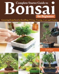 Complete Starter Guide to Bonsai : Growing from Seed or Seedling--Wiring, Pruning, Care, and Display - David Squire