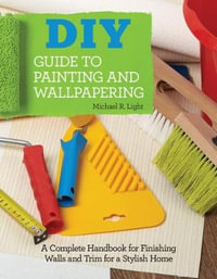 DIY Guide to Painting and Wallpapering : A Complete Handbook to Finishing Walls and Trim for a Stylish Home - Michael R Light