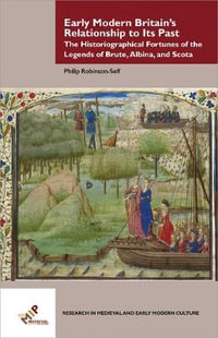 Early Modern Britain's Relationship to Its Past : The Historiographical Fortunes of the Legends of Brute, Albina, and Scota - Philip Mark Robinson-Self