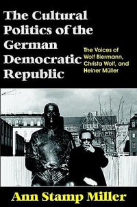 The Cultural Politics of the German Democratic Republic : The Voices of Wolf Biermann, Christa Wolf, and Heiner M¼ller - Ann  Stamp Miller