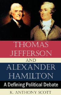 Thomas Jefferson and Alexander Hamilton : A Defining Political Debate - K. Anthony Scott