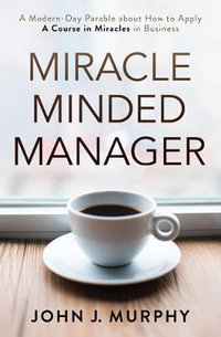 Miracle Minded Manager : A Modern-Day Parable About How to Apply a Course in Miracles in Business - John J. Murphy