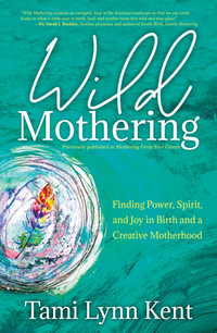 Wild Mothering : Finding Power, Spirit, and Joy in Birth and a Creative Motherhood - Tami Lynn Kent