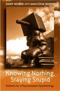 Knowing Nothing, Staying Stupid : Elements for a Psychoanalytic Epistemology - Dany Nobus