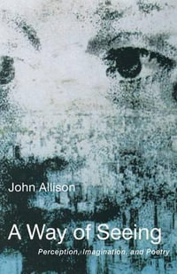 A Way of Seeing : Perception, Imagination and Poetry - John Allison