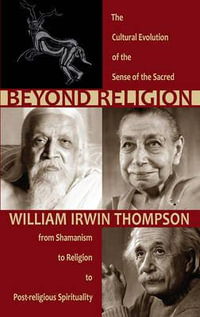 Beyond Religion : The Cultural Evolution of the Sense of the Sacred, from Shamanism to Rel - William Irwin Thompson