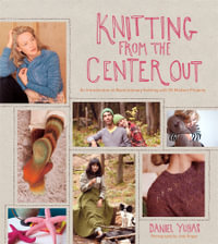 Knitting from the Center Out : An Introduction to Revolutionary Knitting with 28 Modern Projects - Daniel Yuhas