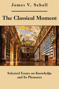 The Classical Moment : Selected Essays on Knowledge and Its Pleasures - James V. Schall