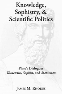 Knowledge, Sophistry, and Scientific Politics : Plato's Dialogues Theaetetus, Sophist, and Statesman - James M. Rhodes