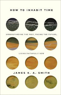 How to Inhabit Time - Understanding the Past, Facing the Future, Living Faithfully Now - James K. A. Smith