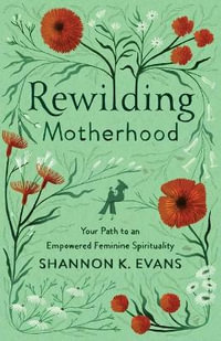 Rewilding Motherhood - Your Path to an Empowered Feminine Spirituality - Shannon K. Evans