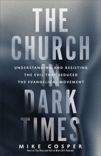 The Church in Dark Times : Understanding and Resisting the Evil That Seduced the Evangelical Movement - Mike Cosper