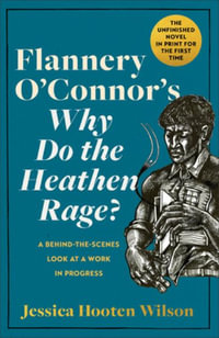 Flannery O'Connor's Why Do the Heathen Rage? : A Behind-The-Scenes Look at a Work in Progress - Jessica Hooten Wilson