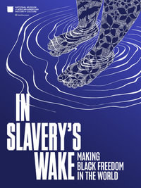 In Slavery's Wake : Making Black Freedom in the World - Nat'l Mus Afr Am Hist Culture