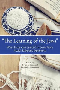 "The Learning of the Jews" : What Latter-day Saints Can Learn from Jewish Religious Experience - Trevan G. Hatch