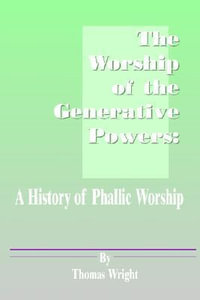 The Worship of the Generative Powers : A History of Phallic Worship - Thomas Wright