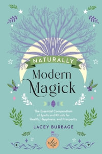 Naturally Modern Magick : The Essential Compendium of Spells and Rituals for Health, Happiness, and Prosperity - Lacey Burbage