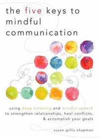 The Five Keys to Mindful Communication : Using Deep Listening and Mindful Speech to Strengthen Relationships, Heal Conflicts, and Accomplish Your Goals - Susan Gillis Chapman