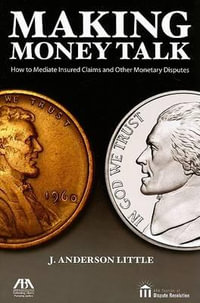 Making Money Talk : How to Mediate Insured Claims and Other Monetary Disputes : How to Mediate Insured Claims and Other Monetary Disputes - J. Anderson Little