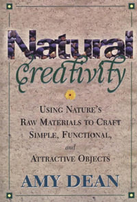 Natural Creativity : Exploring and Using Nature's Raw Material to Craft Simple, Functional, and Attractive Objects - Amy Dean