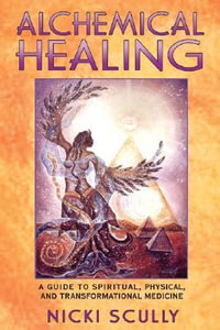 Alchemical Healing : A Guide to Spiritual, Physical, and Transformational Medicine - Nicki Scully