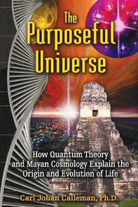 The Purposeful Universe : How Quantum Theory and Mayan Cosmology Explain the Origin and Evolution of Life - Carl Johan Calleman