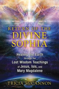 Return of the Divine Sophia : Healing the Earth through the Lost Wisdom Teachings of Jesus, Isis, and Mary Magdalene - Tricia McCannon