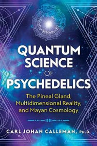 Quantum Science of Psychedelics : The Pineal Gland, Multidimensional Reality, and Mayan Cosmology - Carl Johan Calleman