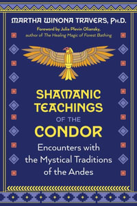 Shamanic Teachings of the Condor : Encounters with the Mystical Traditions of the Andes - Martha Winona Travers