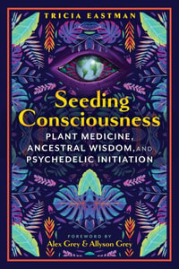 Seeding Consciousness : Plant Medicine, Ancestral Wisdom, and Psychedelic Initiation - Tricia Eastman