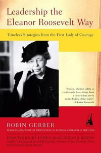 Leadership the Eleanor Roosevelt Way : Timeless Strategies from the First Lady of Courage : Timeless Strategies from the First Lady of Courage - Robin Gerber