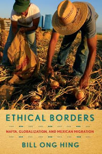 Ethical Borders : NAFTA, Globalization, and Mexican Migration - Bill Ong Hing