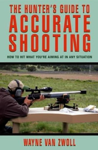 Hunter's Guide to Accurate Shooting : How To Hit What You're Aiming At In Any Situation - Wayne van Zwoll