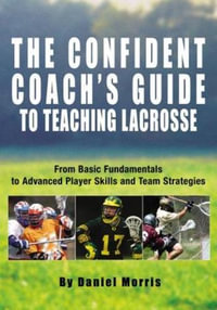 Confident Coach's Guide to Teaching Lacrosse : From Basic Fundamentals To Advanced Player Skills And Team Strategies - Daniel Morris