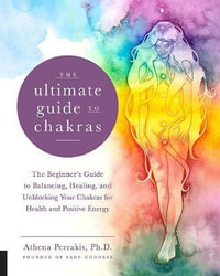 The Ultimate Guide to Chakras : Beginner's Guide to Balancing, Healing, and Unblocking Your Chakras for Health and Positive Energy - Athena Perrakis