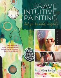 Brave Intuitive Painting-Let Go, Be Bold, Unfold! : Techniques for Uncovering Your Own Unique Painting Style - Flora S. Bowley