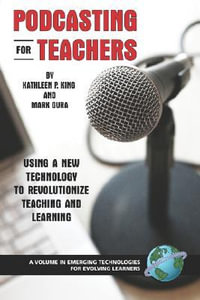 Podcasting for Teachers : Using a New Technology to Revolutionize Teaching and Learning - Kathleen P. King