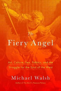 The Fiery Angel : Art, Culture, Sex, Politics, and the Struggle for the Soul of the West - Michael Walsh