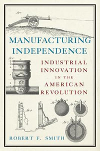 Manufacturing Independence : Industrial Innovation in the American Revolution - Robert F. Smith