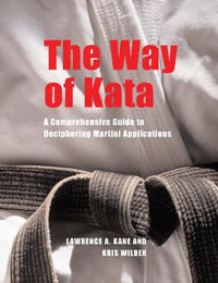 The Way of Kata : A Comprehensive Guide to Deciphering Martial Applications : A Comprehensive Guide to Deciphering Martial Applications - Lawrence A. Kane