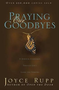 Praying Our Goodbyes : A Spiritual Companion Through Life's Losses and Sorrows - Joyce Rupp