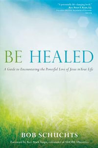 Be Healed : A Guide to Encountering the Powerful Love of Jesus in Your Life - Bob Schuchts