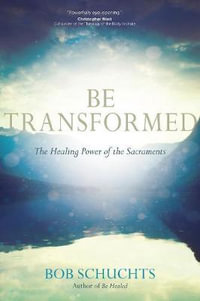 Be Transformed : The Healing Power of the Sacraments - Bob Schuchts