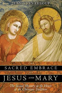 The Sacred Embrace of Jesus and Mary : The Sexual Mystery at the Heart of the Christian Tradition - Jean-Yves Leloup