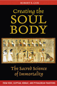 Creating the Soul Body : The Sacred Science of Immortality - Robert E. Cox