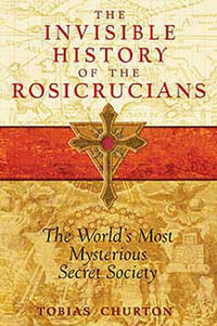 The Invisible History of the Rosicrucians : The World's Most Mysterious Secret Society - Tobias Churton