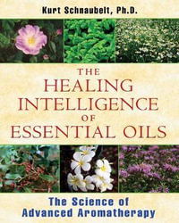 The Healing Intelligence of Essential Oils : The Science of Advanced Aromatherapy - Kurt Schnaubelt