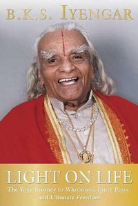 Light on Life : The Yoga Journey to Wholeness, Inner Peace, and Ultimate Freedom - B. K. S. Iyengar